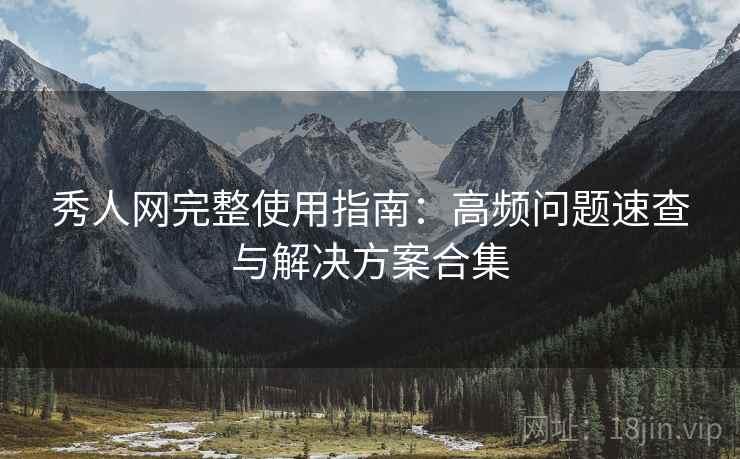 秀人网完整使用指南：高频问题速查与解决方案合集