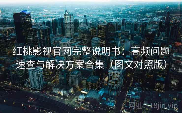 红桃影视官网完整说明书:高频问题速查与解决方案合集(图文对照版) 红桃影视官网完整说明书:高频问题速查与解决方案合集(图文对照版)