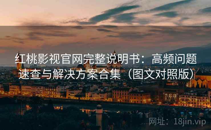 红桃影视官网完整说明书:高频问题速查与解决方案合集(图文对照版) 红桃影视官网完整说明书:高频问题速查与解决方案合集(图文对照版)