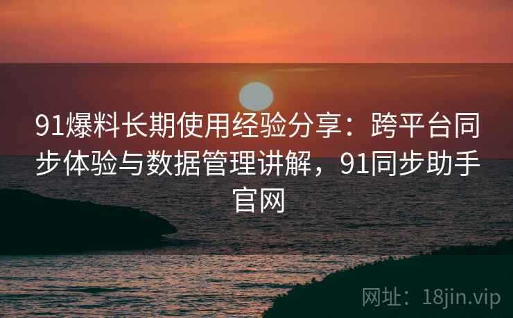 91爆料长期使用经验分享:跨平台同步体验与数据管理讲解,91同步助手官网 91爆料长期使用经验分享:跨平台同步体验与数据管理讲解,91同步助手官网