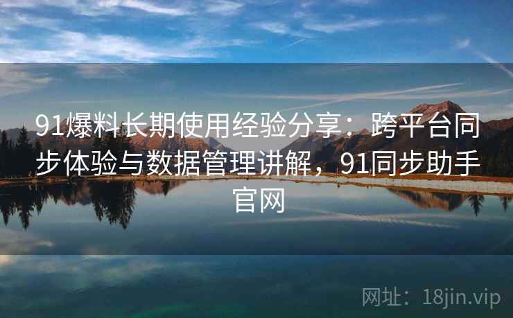91爆料长期使用经验分享:跨平台同步体验与数据管理讲解,91同步助手官网 91爆料长期使用经验分享:跨平台同步体验与数据管理讲解,91同步助手官网