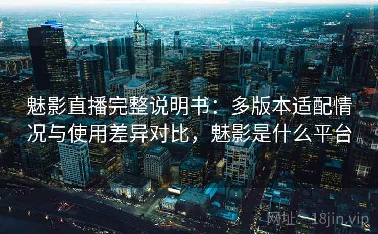 魅影直播完整说明书：多版本适配情况与使用差异对比，魅影是什么平台