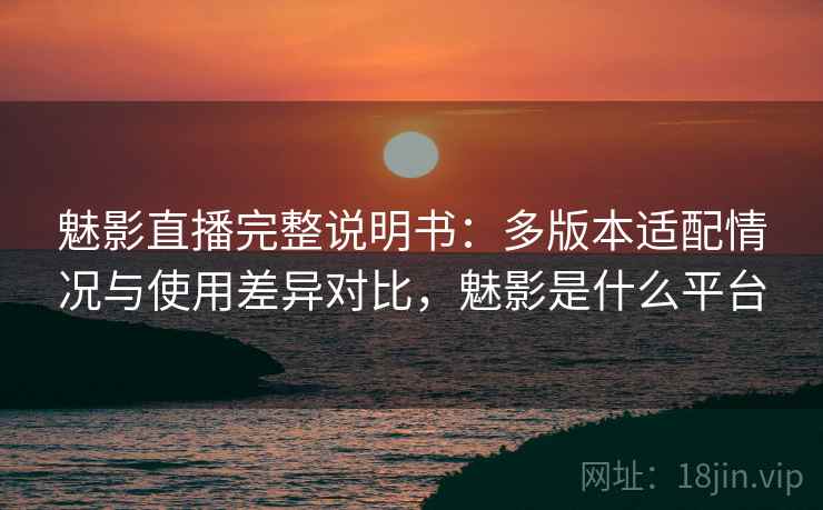 魅影直播完整说明书：多版本适配情况与使用差异对比，魅影是什么平台