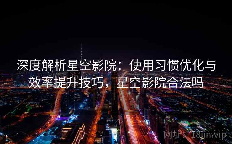 深度解析星空影院：使用习惯优化与效率提升技巧，星空影院合法吗
