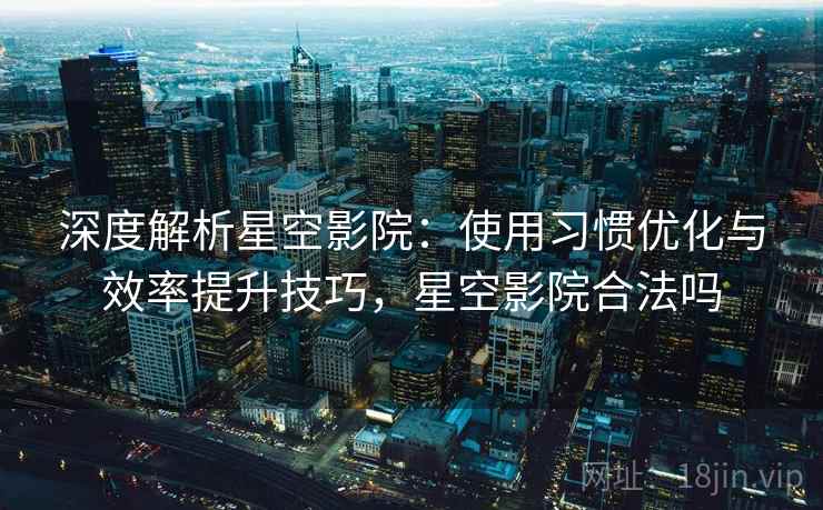 深度解析星空影院：使用习惯优化与效率提升技巧，星空影院合法吗