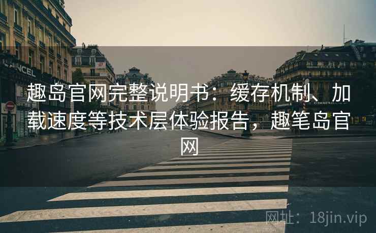 趣岛官网完整说明书:缓存机制、加载速度等技术层体验报告,趣笔岛官网 趣岛官网完整说明书:缓存机制、加载速度等技术层体验报告,趣笔岛官网