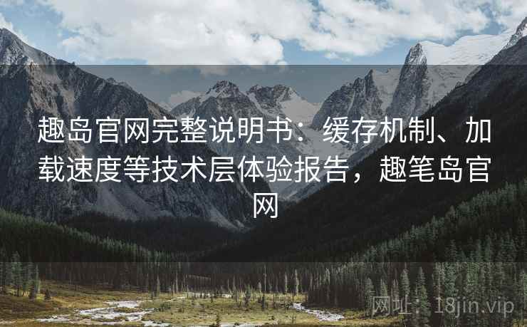 趣岛官网完整说明书:缓存机制、加载速度等技术层体验报告,趣笔岛官网 趣岛官网完整说明书:缓存机制、加载速度等技术层体验报告,趣笔岛官网