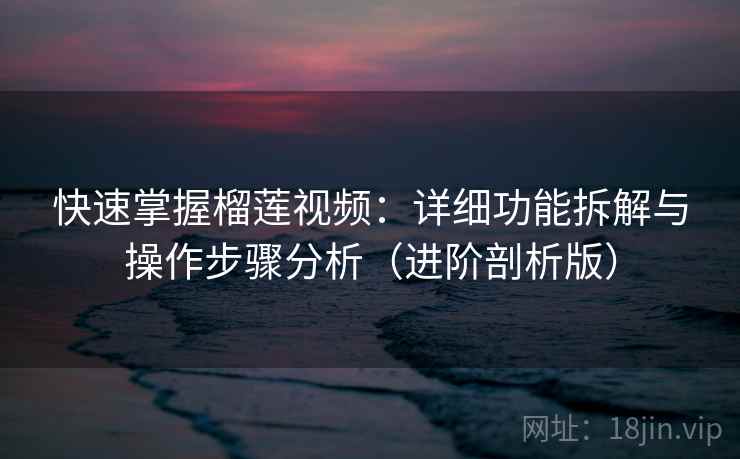 快速掌握榴莲视频：详细功能拆解与操作步骤分析（进阶剖析版）
