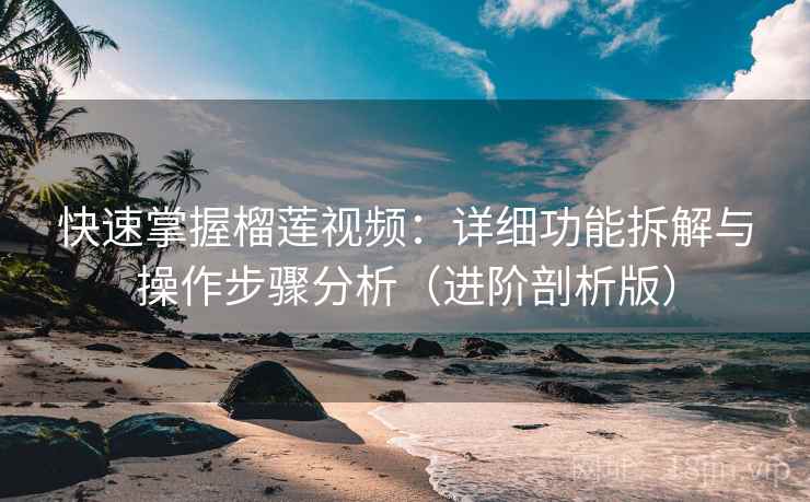 快速掌握榴莲视频：详细功能拆解与操作步骤分析（进阶剖析版）
