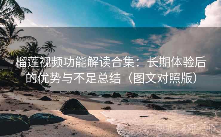 榴莲视频功能解读合集：长期体验后的优势与不足总结（图文对照版）