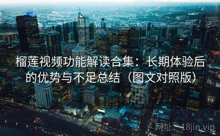 榴莲视频功能解读合集：长期体验后的优势与不足总结（图文对照版）