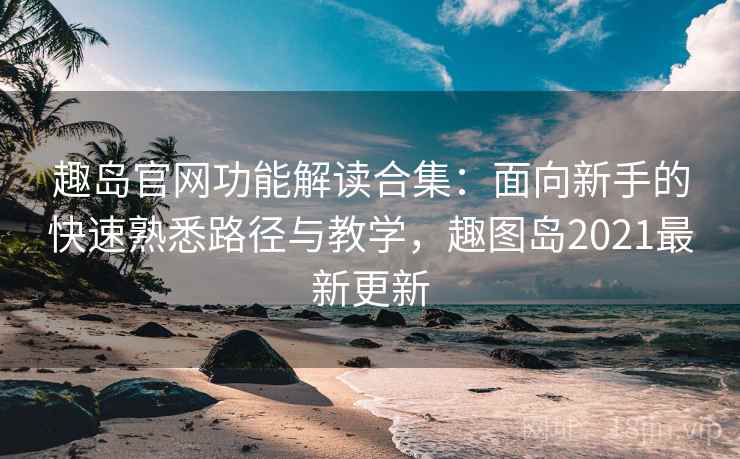 趣岛官网功能解读合集:面向新手的快速熟悉路径与教学,趣图岛2021最新更新 趣岛官网功能解读合集:面向新手的快速熟悉路径与教学,趣图岛2021最新更新