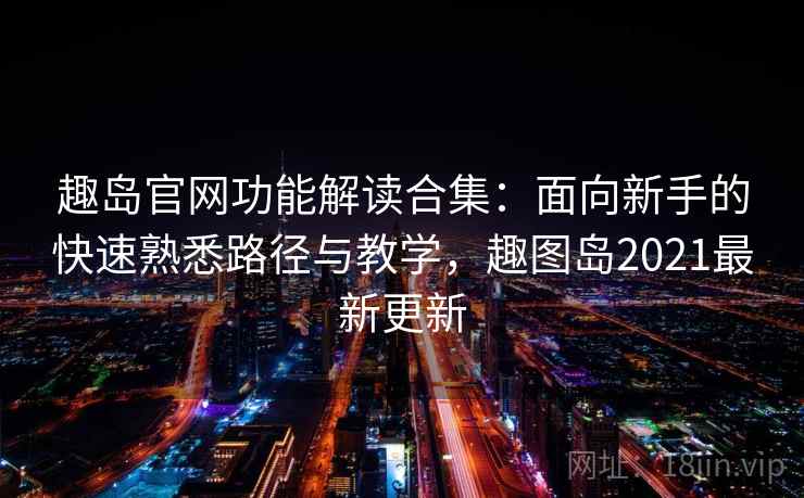 趣岛官网功能解读合集:面向新手的快速熟悉路径与教学,趣图岛2021最新更新 趣岛官网功能解读合集:面向新手的快速熟悉路径与教学,趣图岛2021最新更新