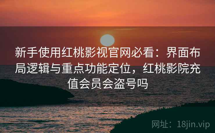 新手使用红桃影视官网必看：界面布局逻辑与重点功能定位，红桃影院充值会员会盗号吗