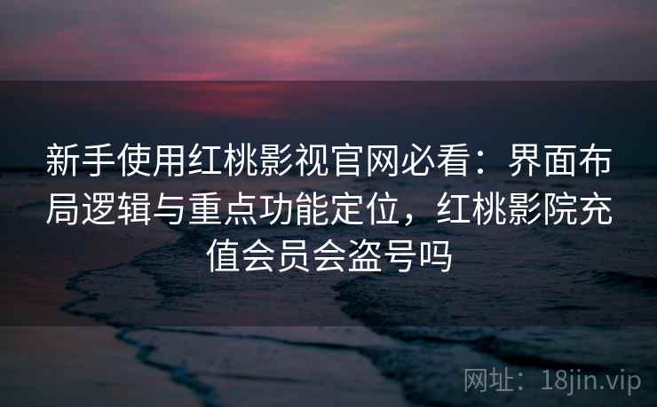 新手使用红桃影视官网必看：界面布局逻辑与重点功能定位，红桃影院充值会员会盗号吗