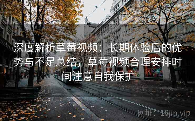 深度解析草莓视频：长期体验后的优势与不足总结，草莓视频合理安排时间注意自我保护