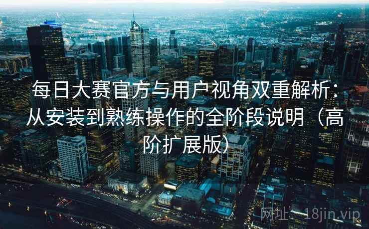 每日大赛官方与用户视角双重解析:从安装到熟练操作的全阶段说明(高阶扩展版) 每日大赛官方与用户视角双重解析:从安装到熟练操作的全阶段说明(高阶扩展版)