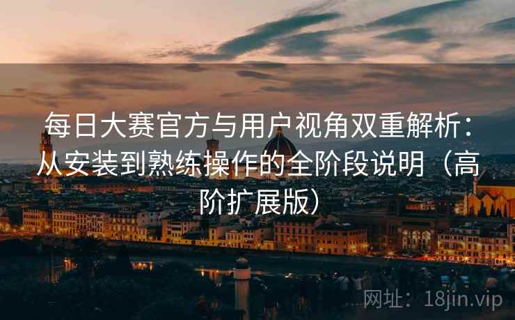 每日大赛官方与用户视角双重解析:从安装到熟练操作的全阶段说明(高阶扩展版) 每日大赛官方与用户视角双重解析:从安装到熟练操作的全阶段说明(高阶扩展版)