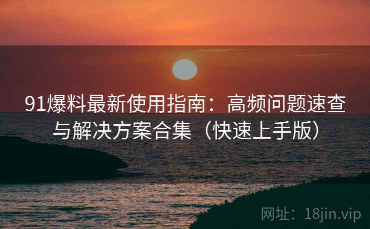 91爆料最新使用指南：高频问题速查与解决方案合集（快速上手版）