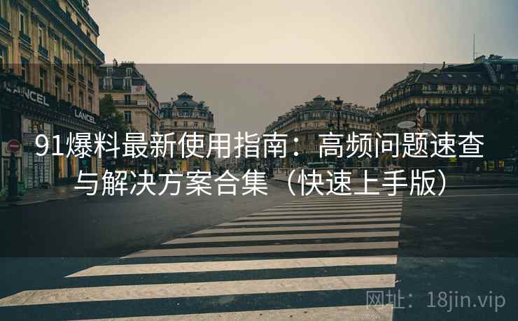 91爆料最新使用指南：高频问题速查与解决方案合集（快速上手版）