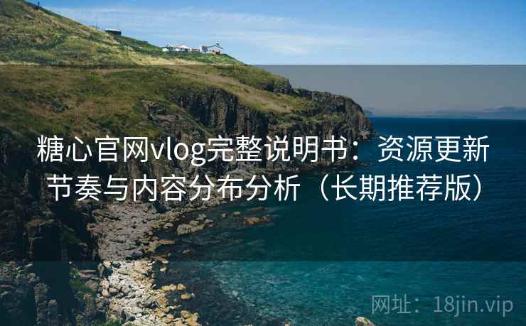 糖心官网vlog完整说明书：资源更新节奏与内容分布分析（长期推荐版）