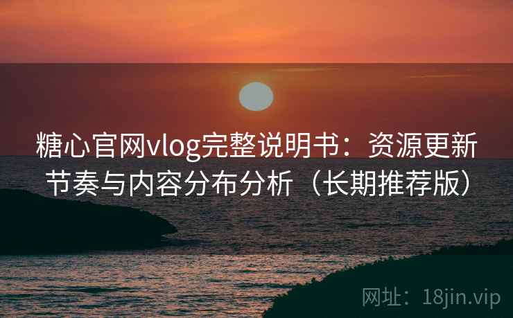 糖心官网vlog完整说明书：资源更新节奏与内容分布分析（长期推荐版）