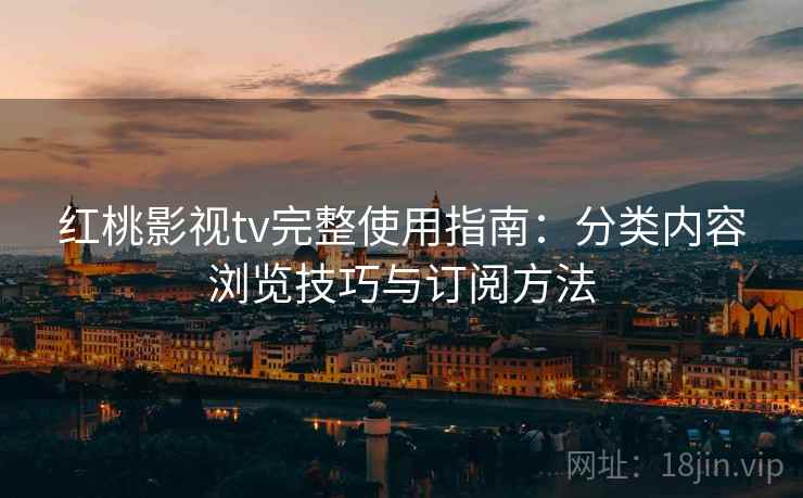 红桃影视tv完整使用指南:分类内容浏览技巧与订阅方法 红桃影视tv完整使用指南:分类内容浏览技巧与订阅方法