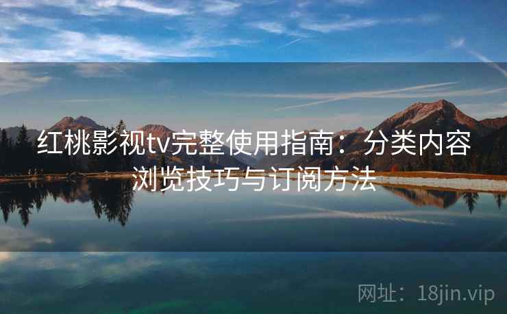 红桃影视tv完整使用指南:分类内容浏览技巧与订阅方法 红桃影视tv完整使用指南:分类内容浏览技巧与订阅方法