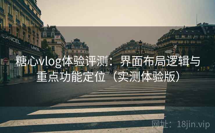 糖心vlog体验评测：界面布局逻辑与重点功能定位（实测体验版）