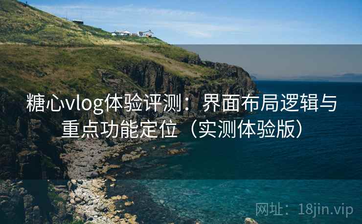 糖心vlog体验评测：界面布局逻辑与重点功能定位（实测体验版）