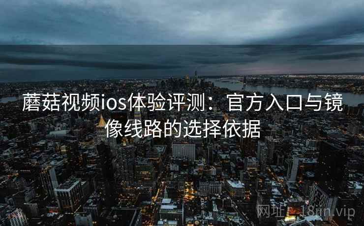 蘑菇视频ios体验评测：官方入口与镜像线路的选择依据