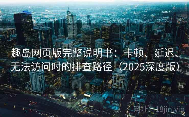 趣岛网页版完整说明书:卡顿、延迟、无法访问时的排查路径(2025深度版) 趣岛网页版完整说明书:卡顿、延迟、无法访问时的排查路径(2025深度版)