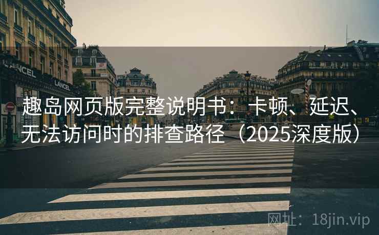 趣岛网页版完整说明书:卡顿、延迟、无法访问时的排查路径(2025深度版) 趣岛网页版完整说明书:卡顿、延迟、无法访问时的排查路径(2025深度版)