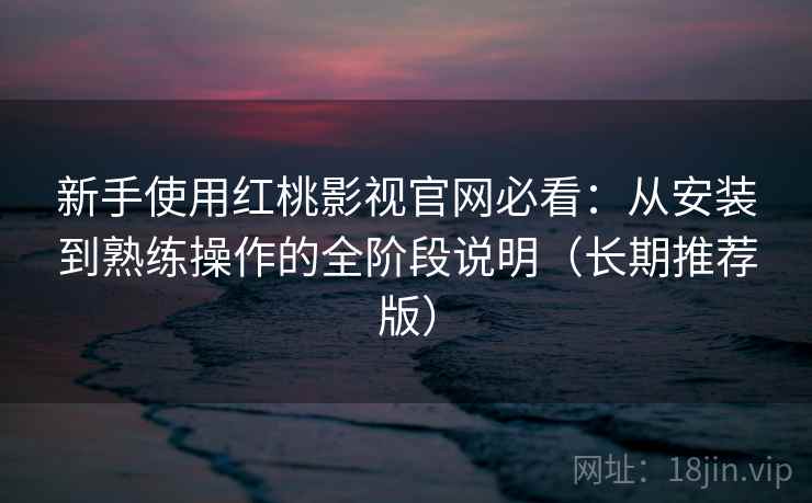 新手使用红桃影视官网必看:从安装到熟练操作的全阶段说明(长期推荐版) 新手使用红桃影视官网必看:从安装到熟练操作的全阶段说明(长期推荐版)