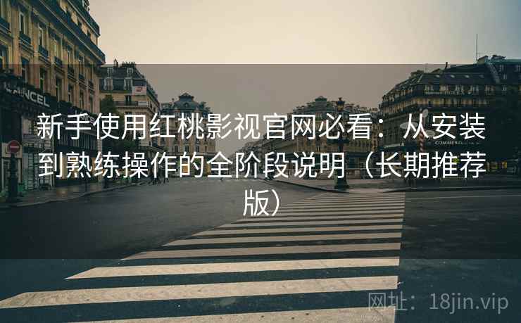 新手使用红桃影视官网必看:从安装到熟练操作的全阶段说明(长期推荐版) 新手使用红桃影视官网必看:从安装到熟练操作的全阶段说明(长期推荐版)