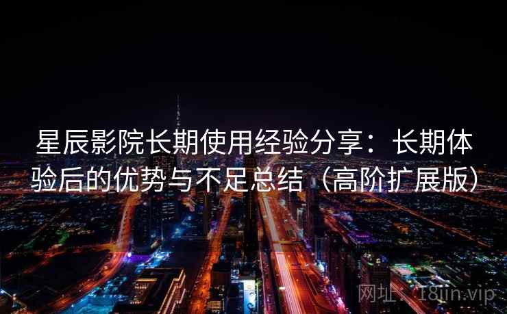 星辰影院长期使用经验分享：长期体验后的优势与不足总结（高阶扩展版）