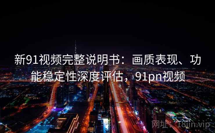 新91视频完整说明书:画质表现、功能稳定性深度评估,91pn视频 新91视频完整说明书:画质表现、功能稳定性深度评估,91pn视频