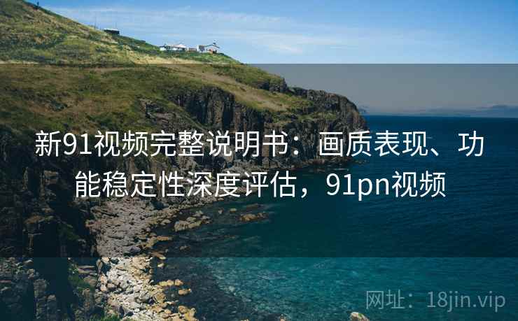 新91视频完整说明书:画质表现、功能稳定性深度评估,91pn视频 新91视频完整说明书:画质表现、功能稳定性深度评估,91pn视频