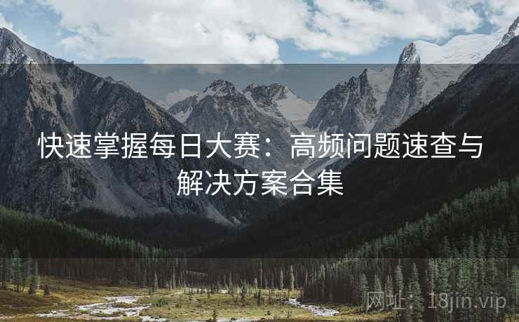 快速掌握每日大赛：高频问题速查与解决方案合集