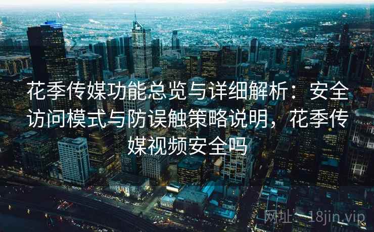 花季传媒功能总览与详细解析：安全访问模式与防误触策略说明，花季传媒视频安全吗