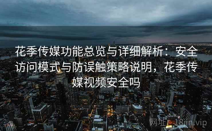 花季传媒功能总览与详细解析：安全访问模式与防误触策略说明，花季传媒视频安全吗