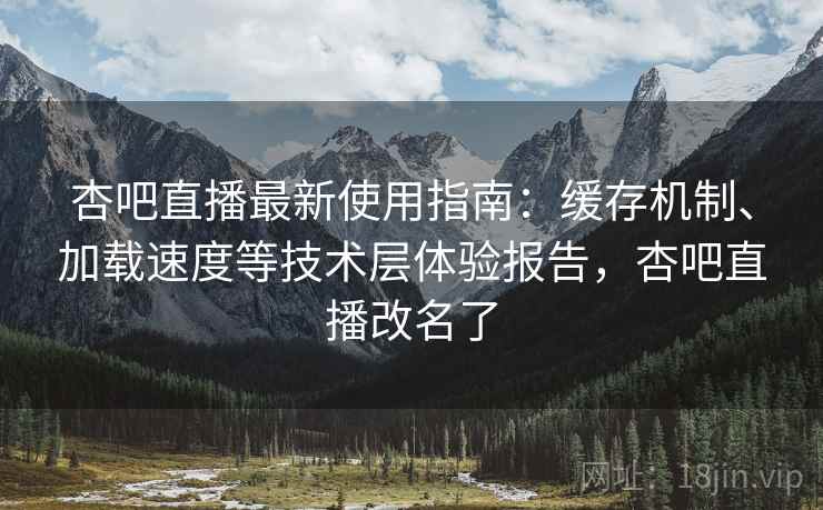 杏吧直播最新使用指南:缓存机制、加载速度等技术层体验报告,杏吧直播改名了 杏吧直播最新使用指南:缓存机制、加载速度等技术层体验报告,杏吧直播改名了