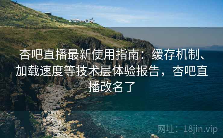 杏吧直播最新使用指南:缓存机制、加载速度等技术层体验报告,杏吧直播改名了 杏吧直播最新使用指南:缓存机制、加载速度等技术层体验报告,杏吧直播改名了