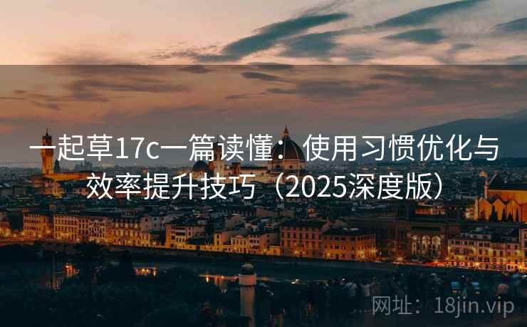 一起草17c一篇读懂：使用习惯优化与效率提升技巧（2025深度版）
