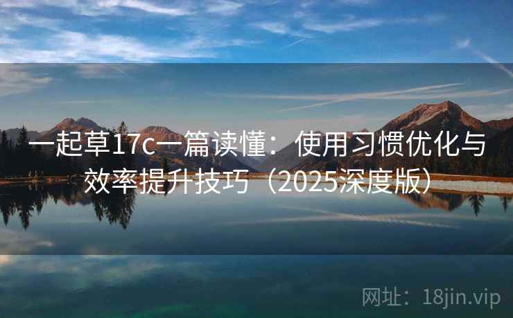 一起草17c一篇读懂：使用习惯优化与效率提升技巧（2025深度版）