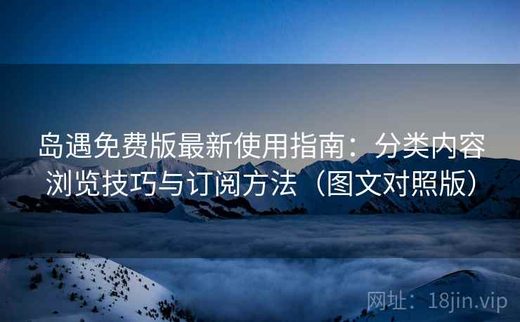 岛遇免费版最新使用指南：分类内容浏览技巧与订阅方法（图文对照版）