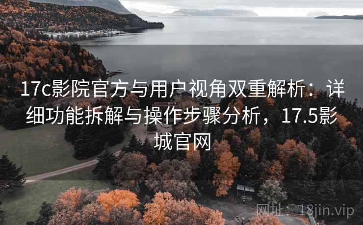 17c影院官方与用户视角双重解析:详细功能拆解与操作步骤分析,17.5影城官网 17c影院官方与用户视角双重解析:详细功能拆解与操作步骤分析,17.5影城官网