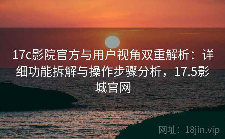 17c影院官方与用户视角双重解析:详细功能拆解与操作步骤分析,17.5影城官网 17c影院官方与用户视角双重解析:详细功能拆解与操作步骤分析,17.5影城官网