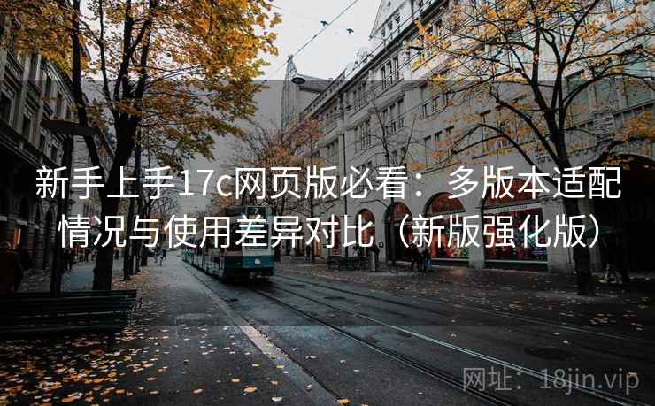 新手上手17c网页版必看：多版本适配情况与使用差异对比（新版强化版）