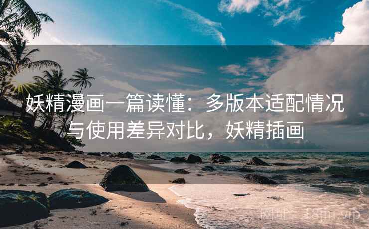 妖精漫画一篇读懂:多版本适配情况与使用差异对比,妖精插画 妖精漫画一篇读懂:多版本适配情况与使用差异对比,妖精插画
